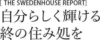 特集２：THE SWEDENHOUSE REPORT　自分らしく輝ける終の住み処を