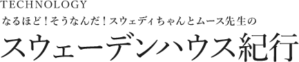 [スウェディちゃんのなぜ？なに？どうして？教えてムース先生！] みんなに優しい、暖かい家編