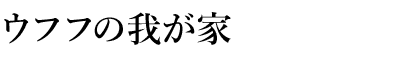 ウフフの我が家