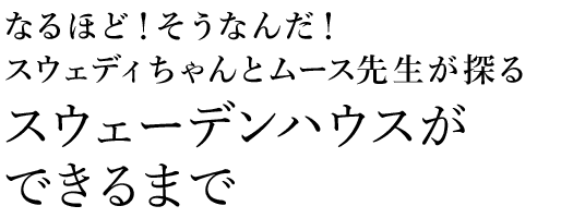 なるほど！そうなんだ！スウェディちゃんとムース先生が探る スウェーデンハウスができるまで