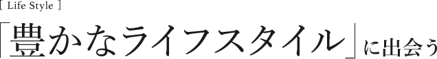 [Life Style]「豊かなライフスタイル」に出会う