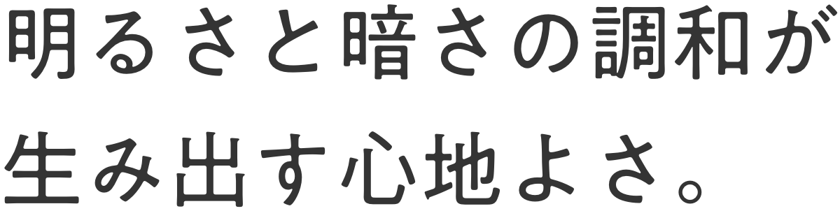 明るさと暗さの調和が生み出す心地よさ。
