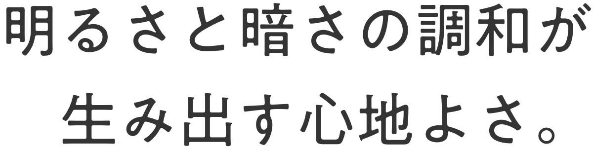 明るさと暗さの調和が生み出す心地よさ。