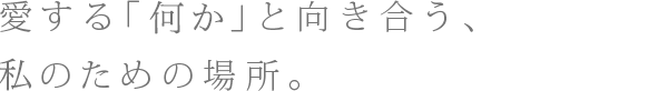 自分の愛する「何か」と向き合う、女性のための場所。