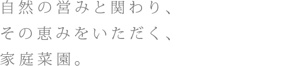 自然の営みに参加し、その恵みをいただく、家庭農園。