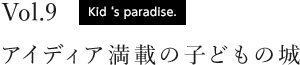 vol.9 Kid‘s paradise. アイディア満載の子どもの城