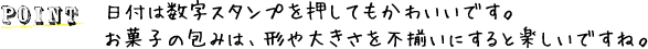 POINT 日付は数字スタンプを押してもかわいいです。お菓子の包みは、形や大きさを不揃いにすると楽しいですね。