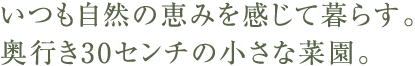 いつも自然の恵みを感じて暮らす。奥行き30センチの小さな菜園。