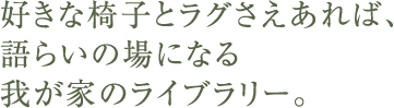 好きな椅子とラグさえあれば、語らいの場になる我が家のライブラリー。