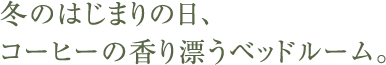冬のはじまりの日、コーヒーの香り漂うベッドルーム。