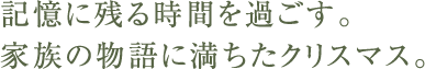 記憶に残る時間を過ごす。家族の物語に満ちたクリスマス。