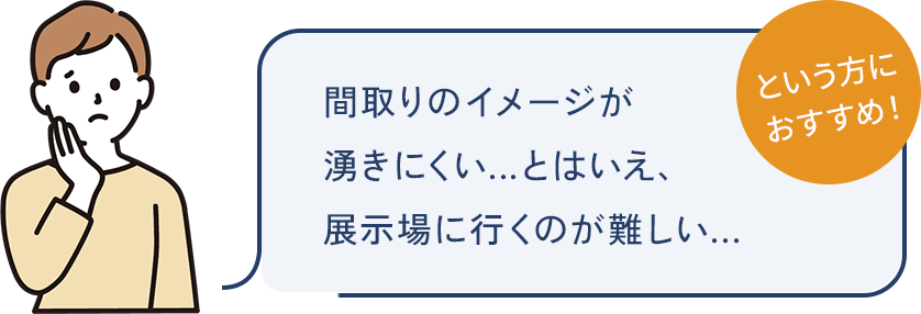 間取りのイメージが湧きにくい...とはいえ、展示場に行くのが難しい...