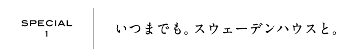 SPECIAL1 | いつまでも。スウェーデンハウスと。